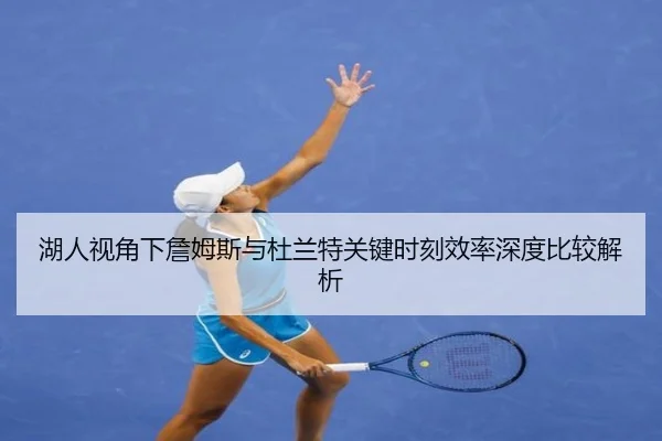 湖人视角下詹姆斯与杜兰特关键时刻效率深度比较解析