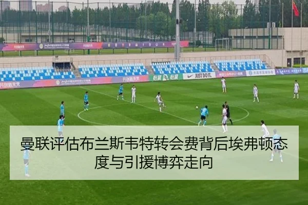曼联评估布兰斯韦特转会费背后埃弗顿态度与引援博弈走向