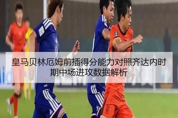 皇马贝林厄姆前插得分能力对照齐达内时期中场进攻数据解析