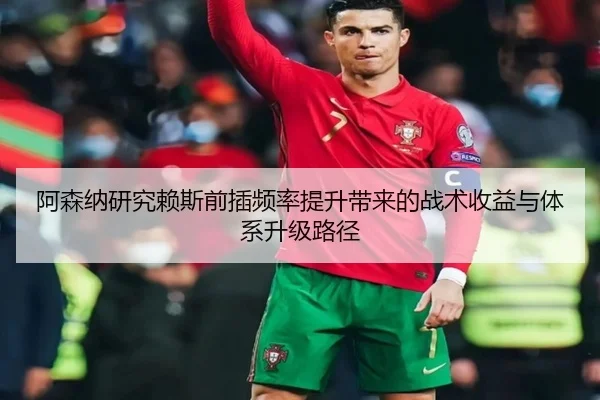 阿森纳研究赖斯前插频率提升带来的战术收益与体系升级路径