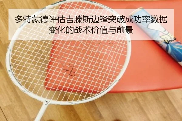 多特蒙德评估吉滕斯边锋突破成功率数据变化的战术价值与前景