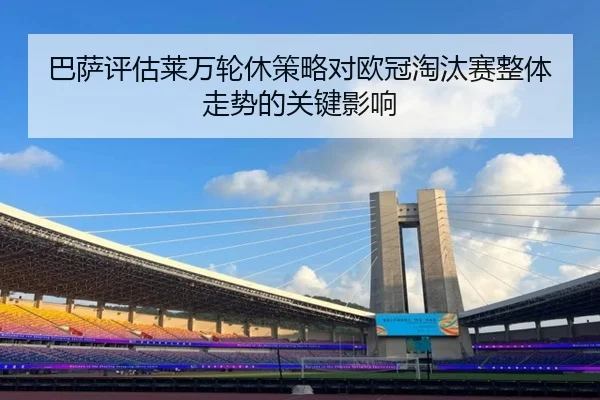 巴萨评估莱万轮休策略对欧冠淘汰赛整体走势的关键影响