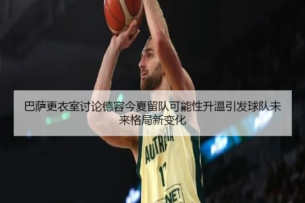 巴萨更衣室讨论德容今夏留队可能性升温引发球队未来格局新变化