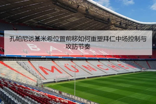 孔帕尼谈基米希位置前移如何重塑拜仁中场控制与攻防节奏