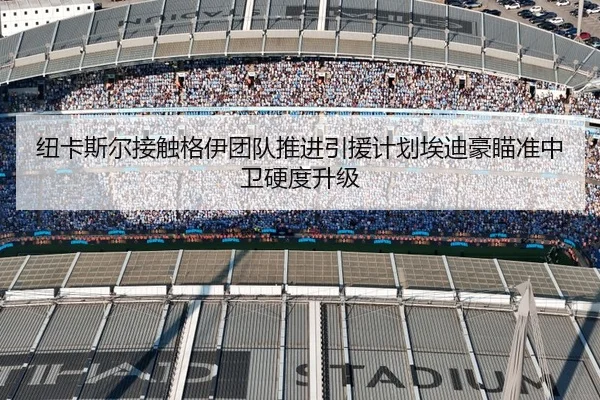 纽卡斯尔接触格伊团队推进引援计划埃迪豪瞄准中卫硬度升级