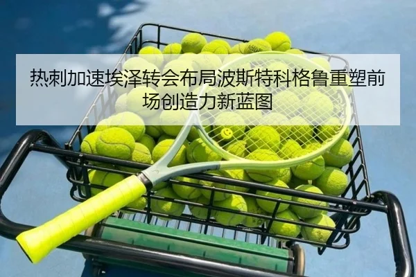 热刺加速埃泽转会布局波斯特科格鲁重塑前场创造力新蓝图
