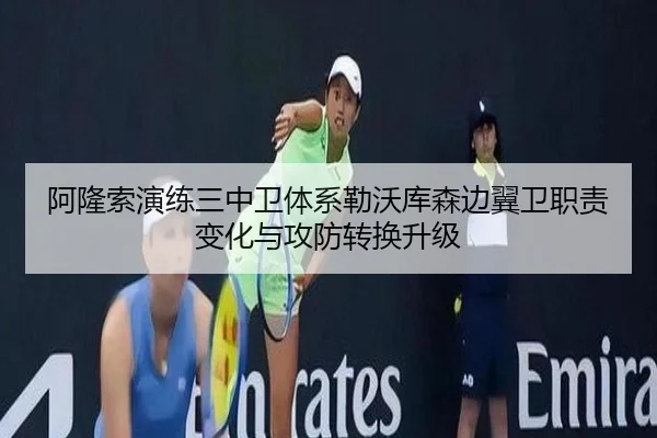 阿隆索演练三中卫体系勒沃库森边翼卫职责变化与攻防转换升级